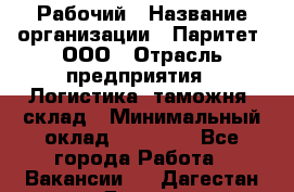 Рабочий › Название организации ­ Паритет, ООО › Отрасль предприятия ­ Логистика, таможня, склад › Минимальный оклад ­ 27 000 - Все города Работа » Вакансии   . Дагестан респ.,Дагестанские Огни г.